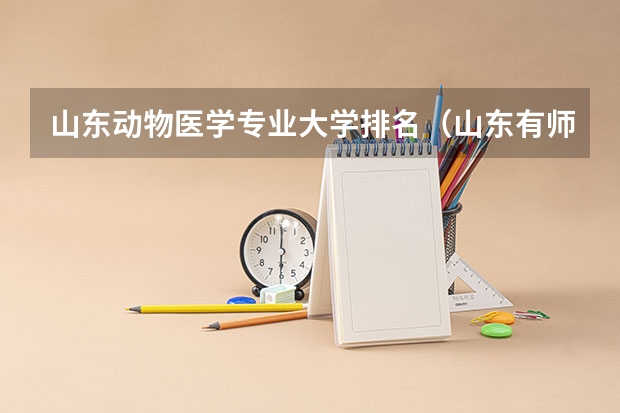 山东动物医学专业大学排名（山东有师范类专业的大学排名）