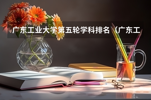 广东工业大学第五轮学科排名（广东工业大学优势专业排名）