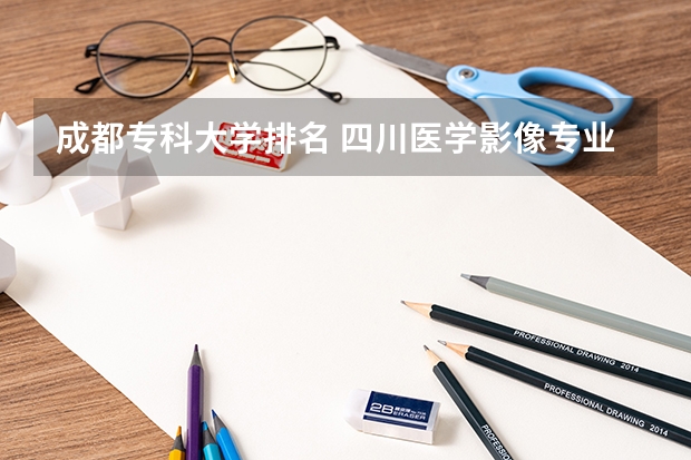 成都专科大学排名 四川医学影像专业排名学校 成都内医学影像好的大专排名