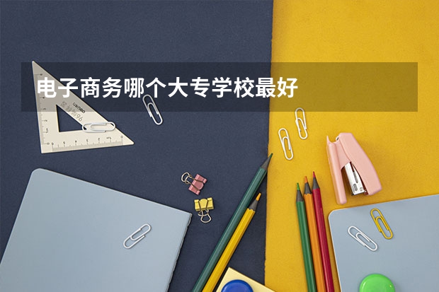 电子商务哪个大专学校最好