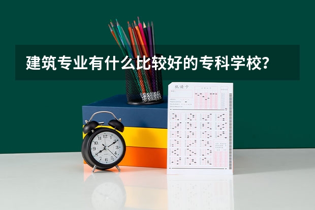 建筑专业有什么比较好的专科学校？