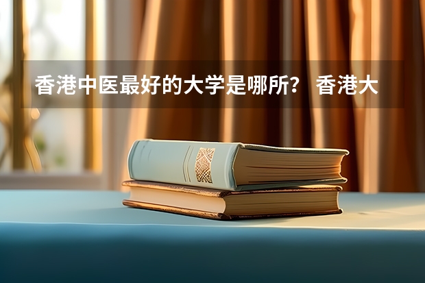 香港中医最好的大学是哪所？ 香港大学优势专业及排名 香港最好的大学排名榜