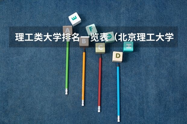 理工类大学排名一览表（北京理工大学专业排名一览表）