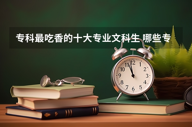 专科最吃香的十大专业文科生 哪些专业前景好