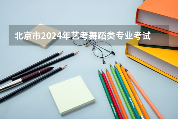 北京市2024年艺考舞蹈类专业考试内容及要求