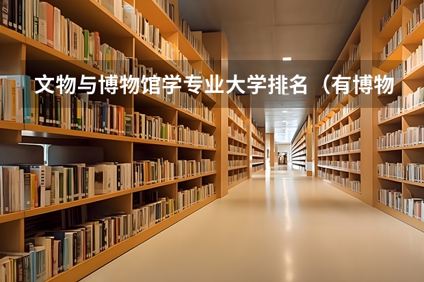 文物与博物馆学专业大学排名（有博物馆学专业的大学）