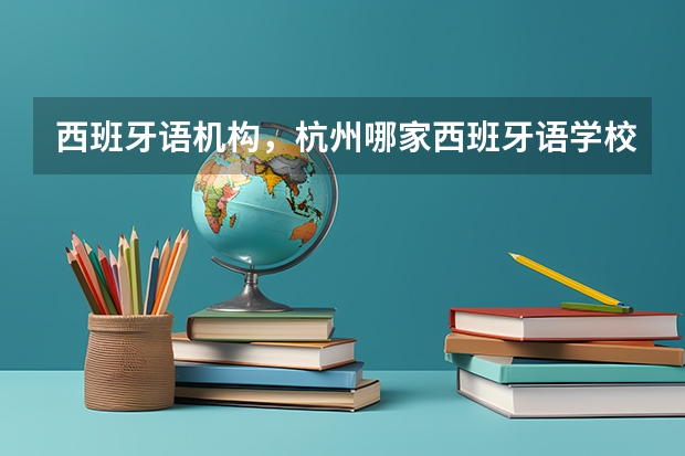 西班牙语机构，杭州哪家西班牙语学校好？ 外国语学院大学排名 哪所学校西班牙语专业最好？