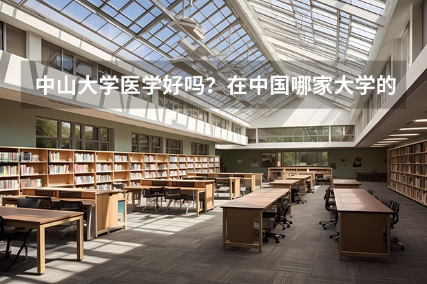 中山大学医学好吗？在中国哪家大学的医学系比较好呢？