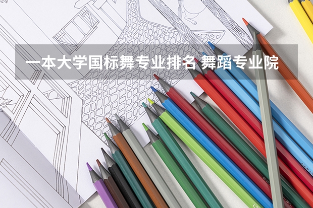 一本大学国标舞专业排名 舞蹈专业院校全国排名