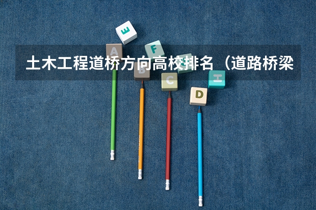 土木工程道桥方向高校排名（道路桥梁与渡河工程专业大学排名）