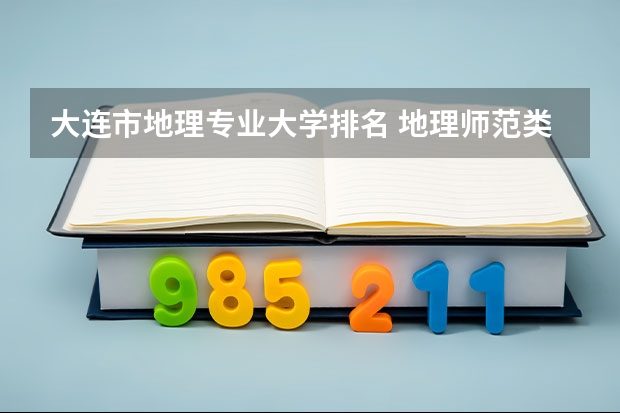 大连市地理专业大学排名 地理师范类专业大学排名