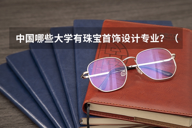 中国哪些大学有珠宝首饰设计专业？（尽量全一些）