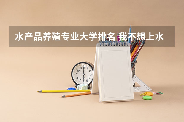 水产品养殖专业大学排名 我不想上水产专业