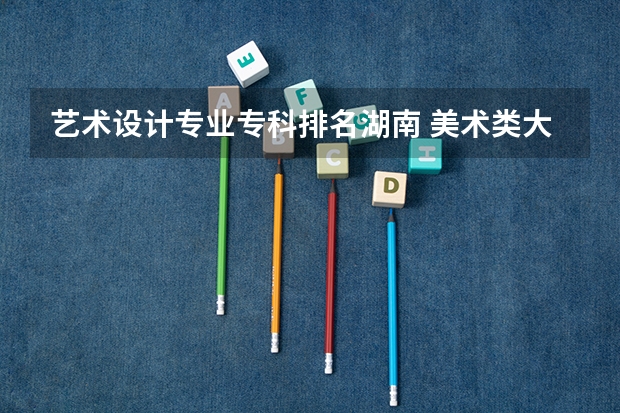 艺术设计专业专科排名湖南 美术类大专院校排名