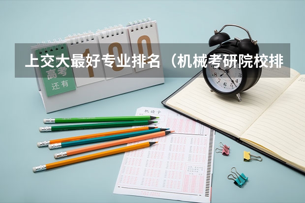 上交大最好专业排名（机械考研院校排名）