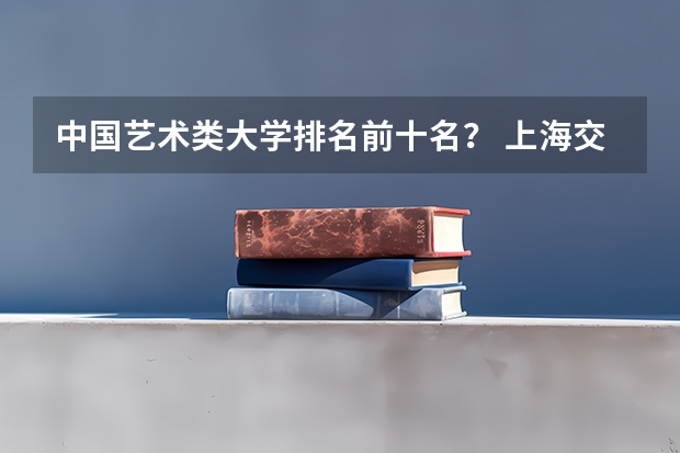 中国艺术类大学排名前十名？ 上海交通大学专业排名