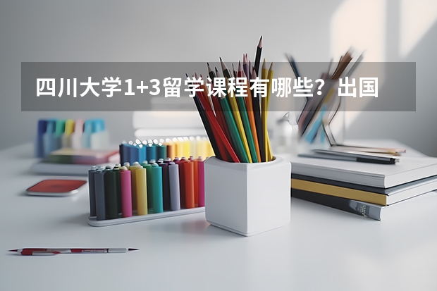 四川大学1+3留学课程有哪些？出国留学须知