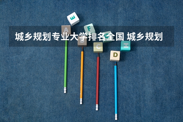 城乡规划专业大学排名全国 城乡规划专业考研学校排名