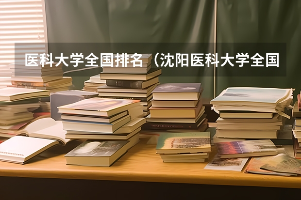 医科大学全国排名（沈阳医科大学全国排名）