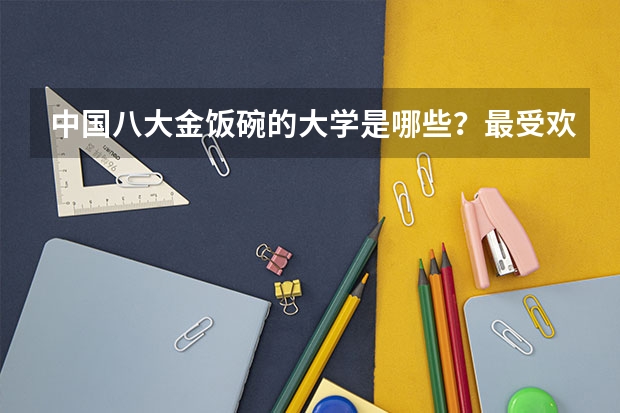 中国八大金饭碗的大学是哪些？最受欢迎的专业有哪些？