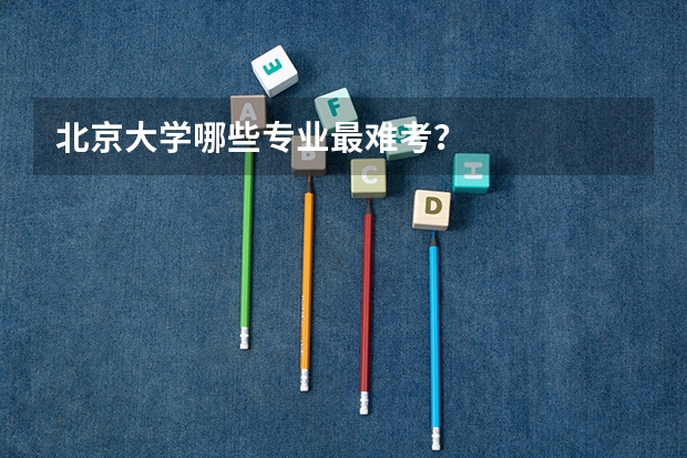 北京大学哪些专业最难考？