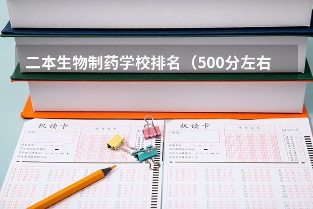二本生物制药学校排名（500分左右大学排名）