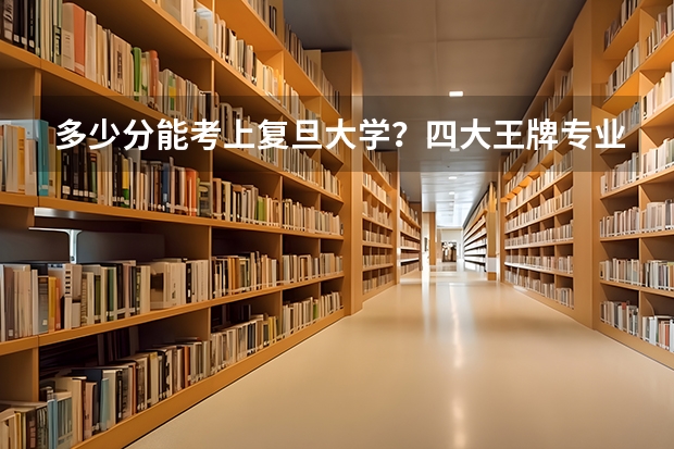 多少分能考上复旦大学？四大王牌专业是什么？附复旦大学分数线