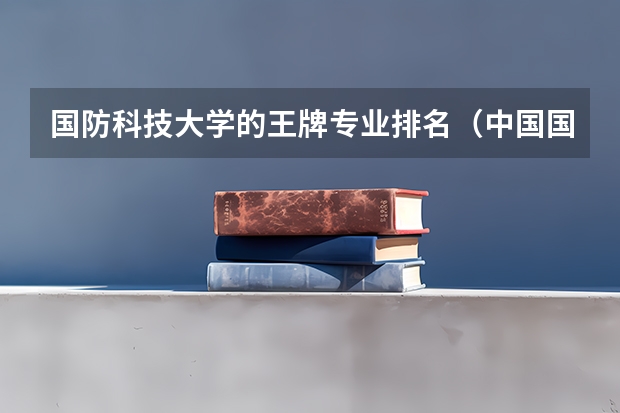 国防科技大学的王牌专业排名（中国国防科技大学排名？）