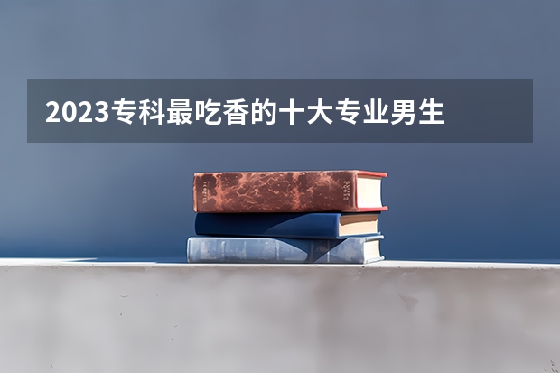 2023专科最吃香的十大专业男生 什么专业最有发展
