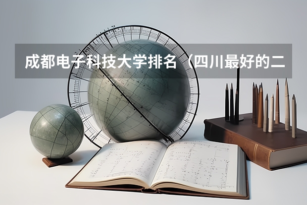 成都电子科技大学排名（四川最好的二本大学排名）