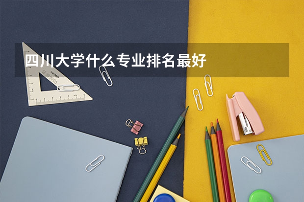 四川大学什么专业排名最好