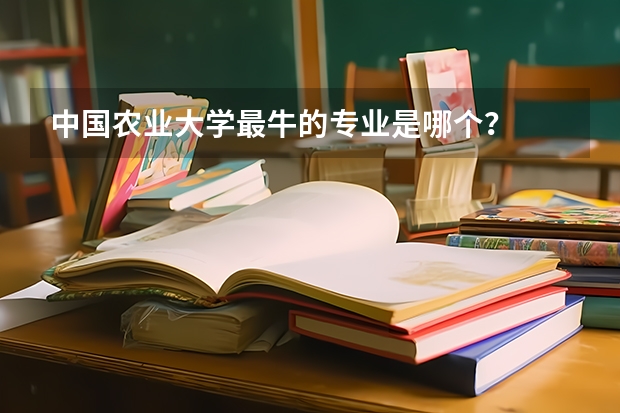 中国农业大学最牛的专业是哪个？