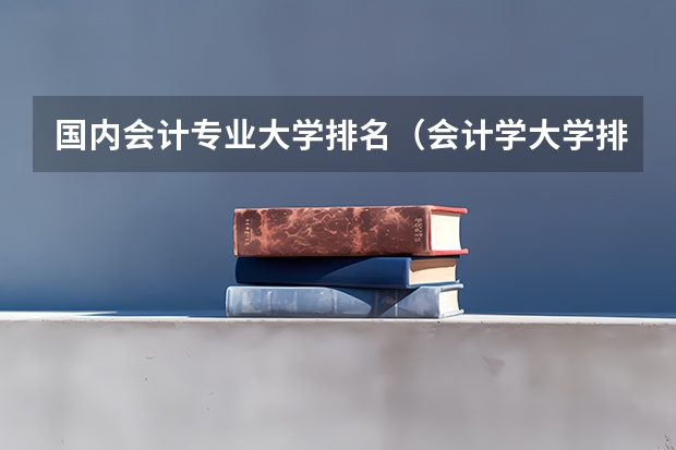国内会计专业大学排名（会计学大学排名）