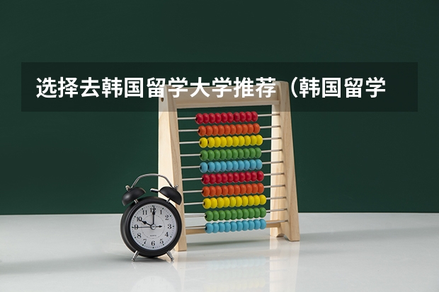 选择去韩国留学大学推荐(韩国留学 高丽大学入学条件)