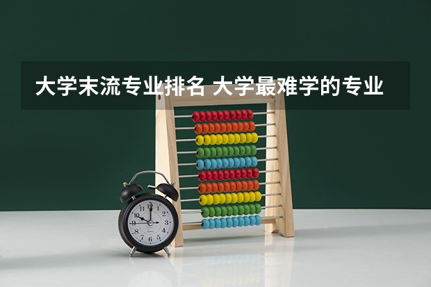 大学末流专业排名 大学最难学的专业排名