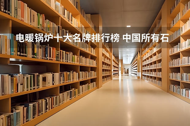 电暖锅炉十大名牌排行榜 中国所有石油化工大学排名