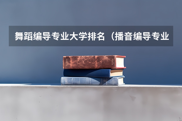 舞蹈编导专业大学排名（播音编导专业大学排名）