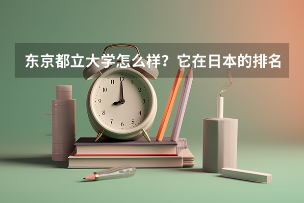 东京都立大学怎么样？它在日本的排名，相当于国内的那所大学？