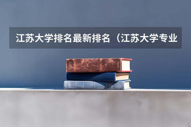 江苏大学排名最新排名（江苏大学专业排名一览表）
