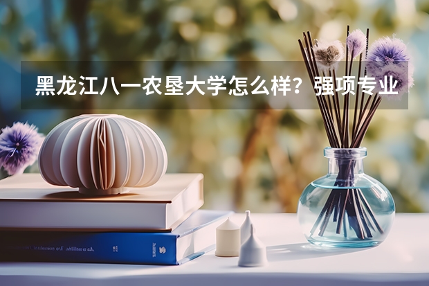 黑龙江八一农垦大学怎么样？强项专业是什么专业？