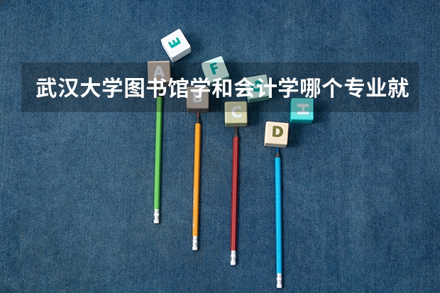 武汉大学图书馆学和会计学哪个专业就业前景好？
