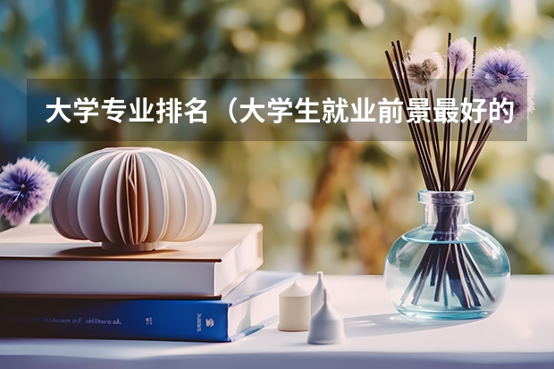 大学专业排名（大学生就业前景最好的10大专业）