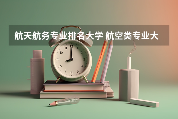 航天航务专业排名大学 航空类专业大学排名