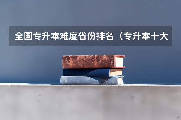 全国专升本难度省份排名（专升本十大热门专业）
