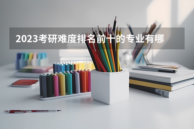 2023考研难度排名前十的专业有哪些?学姐分析?