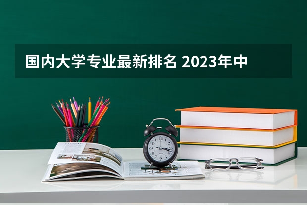 国内大学专业最新排名 2023年中国大学专业排行榜