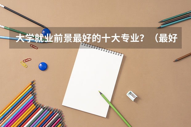 大学就业前景最好的十大专业？（最好就业的专业排名前十名）