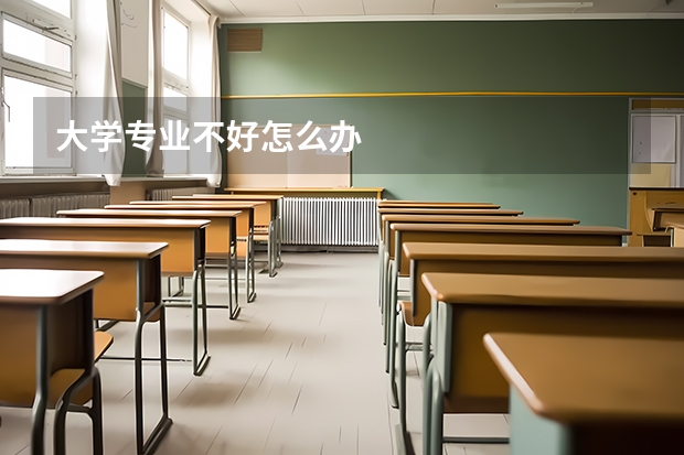 大学专业不好怎么办