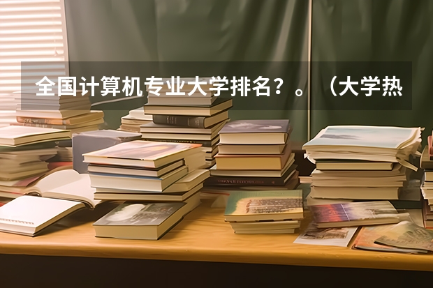 全国计算机专业大学排名？。（大学热门专业排名前十名）