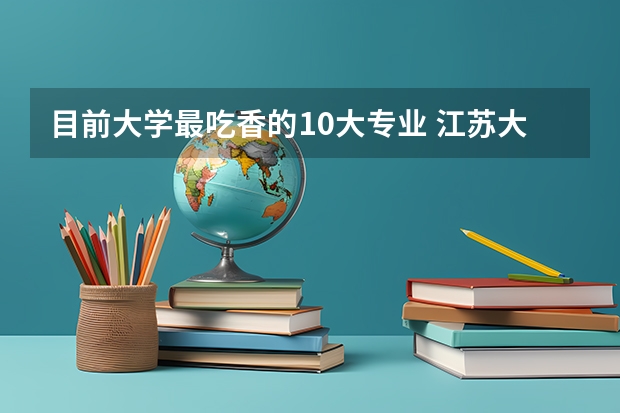 目前大学最吃香的10大专业 江苏大学专业排名一览表